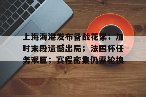 上海海港发布备战花絮；加时末段遗憾出局；法国杯任务艰巨；赛程密集仍需轮换
